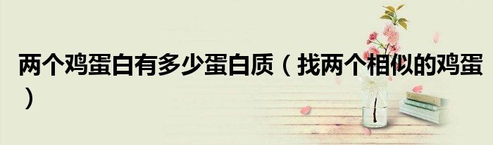 兩個雞蛋白有多少蛋白質(zhì)（找兩個相似的雞蛋）