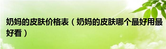 奶媽的皮膚價格表（奶媽的皮膚哪個最好用最好看）