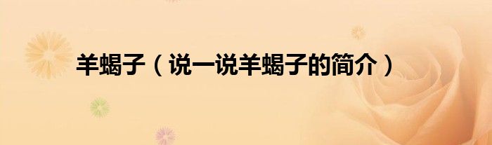 羊蝎子（說一說羊蝎子的簡介）
