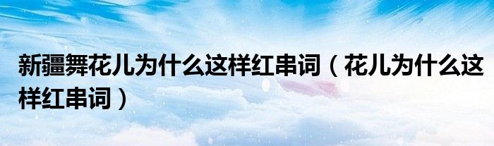 新疆舞花兒為什么這樣紅串詞（花兒為什么這樣紅串詞）