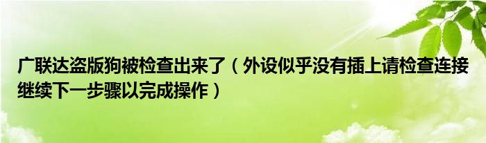 廣聯(lián)達(dá)盜版狗被檢查出來了（外設(shè)似乎沒有插上請檢查連接繼續(xù)下一步驟以完成操作）