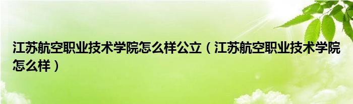 江蘇航空職業(yè)技術(shù)學(xué)院怎么樣公立（江蘇航空職業(yè)技術(shù)學(xué)院怎么樣）
