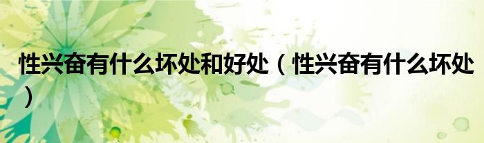 性興奮有什么壞處和好處（性興奮有什么壞處）