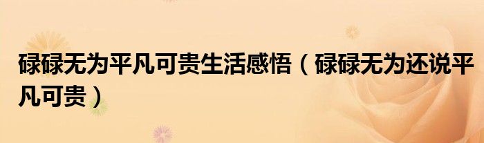 碌碌無為平凡可貴生活感悟（碌碌無為還說平凡可貴）