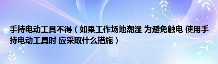 手持電動工具不得（如果工作場地潮濕 為避免觸電 使用手持電動工具時 應(yīng)采取什么措施）
