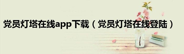 黨員燈塔在線app下載（黨員燈塔在線登陸）