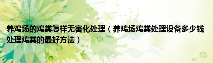 養(yǎng)雞場(chǎng)的雞糞怎樣無害化處理（養(yǎng)雞場(chǎng)雞糞處理設(shè)備多少錢 處理雞糞的最好方法）