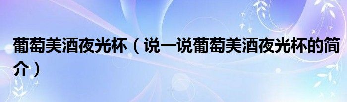 葡萄美酒夜光杯（說一說葡萄美酒夜光杯的簡(jiǎn)介）