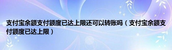 支付寶余額支付額度已達上限還可以轉(zhuǎn)賬嗎（支付寶余額支付額度已達上限）