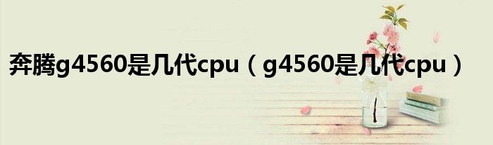 奔騰g4560是幾代cpu（g4560是幾代cpu）