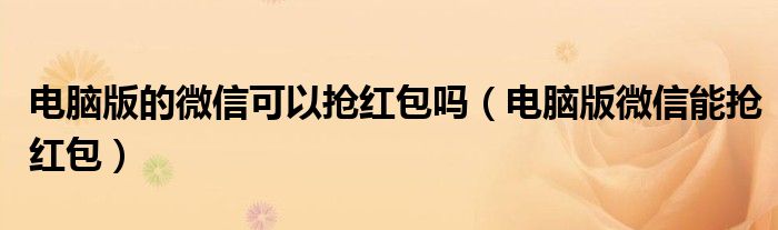 電腦版的微信可以搶紅包嗎（電腦版微信能搶紅包）
