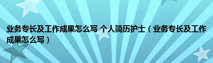 業(yè)務(wù)專長(zhǎng)及工作成果怎么寫 個(gè)人簡(jiǎn)歷護(hù)士（業(yè)務(wù)專長(zhǎng)及工作成果怎么寫）