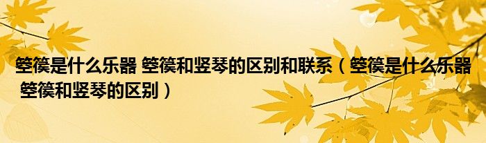 箜篌是什么樂(lè)器 箜篌和豎琴的區(qū)別和聯(lián)系（箜篌是什么樂(lè)器 箜篌和豎琴的區(qū)別）