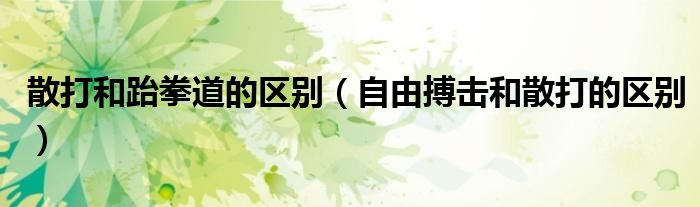 散打和跆拳道的區(qū)別（自由搏擊和散打的區(qū)別）