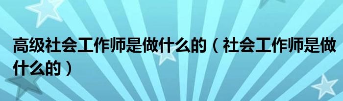 高級社會工作師是做什么的（社會工作師是做什么的）