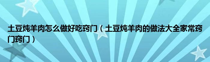 土豆燉羊肉怎么做好吃竅門（土豆燉羊肉的做法大全家常竅門竅門）