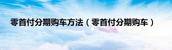 零首付分期購車方法（零首付分期購車）