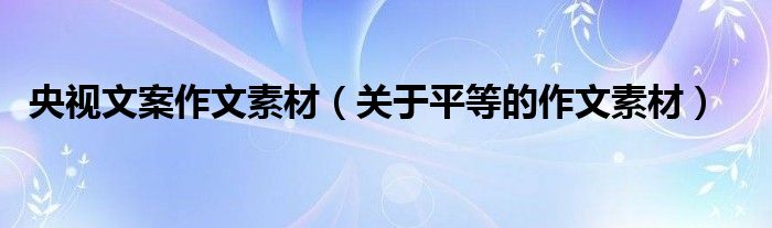 央視文案作文素材（關(guān)于平等的作文素材）