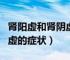 腎陽(yáng)虛和腎陰虛的癥狀有哪些（腎陽(yáng)虛和腎陰虛的癥狀）