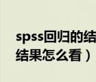 spss回歸的結果怎么看（spss進行回歸分析結果怎么看）