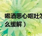 喝酒惡心嘔吐怎么緩解一下（喝酒惡心嘔吐怎么緩解）