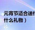 元宵節(jié)適合送什么禮物比較好（元宵節(jié)適合送什么禮物）