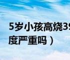 5歲小孩高燒39度不退怎么辦（小孩發(fā)燒38.5度嚴(yán)重嗎）