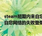 steam短期內(nèi)來(lái)自您網(wǎng)絡(luò)的失敗登錄過(guò)多等多久（短期內(nèi)來(lái)自您網(wǎng)絡(luò)的失敗登錄過(guò)多要多久）