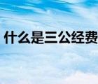 什么是三公經(jīng)費(fèi)支出管理（什么是三公經(jīng)費(fèi)）