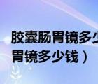 膠囊腸胃鏡多少錢一次醫(yī)保能報銷嗎（膠囊腸胃鏡多少錢）