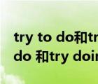 try to do和try doing 有什么區(qū)別（try to do 和try doing 的區(qū)別）