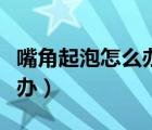 嘴角起泡怎么辦快速解決方法（嘴角起泡怎么辦）