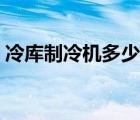 冷庫(kù)制冷機(jī)多少錢一臺(tái)（冷庫(kù)制冷機(jī)組選型）