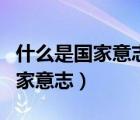 什么是國家意志和公民意志的統(tǒng)一（什么是國家意志）