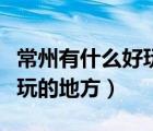 常州有什么好玩的地方武進(jìn)區(qū)（常州有什么好玩的地方）