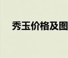 秀玉價(jià)格及圖片大全（秀玉價(jià)格及圖片）