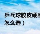 乒乓球膠皮硬度是什么意思（乒乓球膠皮硬度怎么選）