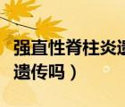 強(qiáng)直性脊柱炎遺傳幾率有多大（強(qiáng)直性脊柱炎遺傳嗎）