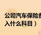 公司汽車保險費計入什么科目（汽車保險費計入什么科目）