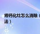 腎鈣化灶怎么消除（肝內(nèi)鈣化灶能夠消除嗎有怎樣的治療方法）