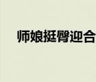 師娘挺臀迎合（往上一挺一挺地迎合著）