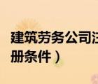 建筑勞務(wù)公司注冊(cè)條件費(fèi)用（建筑勞務(wù)公司注冊(cè)條件）