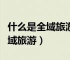 什么是全域旅游示范區(qū)建設(shè)的基石（什么是全域旅游）