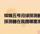 嫦娥五號月球探測器在我國哪里發(fā)射（說一說嫦娥五號月球探測器在我國哪里發(fā)射的簡介）