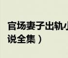官場(chǎng)妻子出軌小說(shuō)全集閱讀（官場(chǎng)妻子出軌小說(shuō)全集）