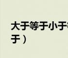 大于等于小于等于怎么寫（大于等于 小于等于）