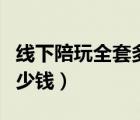 線下陪玩全套多少錢一個月（線下陪玩全套多少錢）