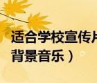 適合學(xué)校宣傳片的純音樂(lè)（適合學(xué)校宣傳片的背景音樂(lè)）