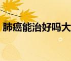 肺癌能治好嗎大約能活多久（肺癌能治好嗎）