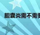 膽囊炎需不需要做手術(shù)（膽囊炎要手術(shù)嗎）